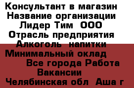 Консультант в магазин › Название организации ­ Лидер Тим, ООО › Отрасль предприятия ­ Алкоголь, напитки › Минимальный оклад ­ 20 000 - Все города Работа » Вакансии   . Челябинская обл.,Аша г.